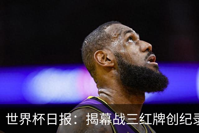 世界杯日报：揭幕战三红牌创纪录 韩国为亚洲球队取首胜